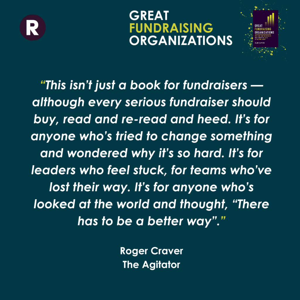 "This isn't just a book for fundraisers — although every serious fundraiser should buy, read and re-read and heed. It's for anyone who's tried to change something and wondered why it's so hard. It's for leaders who feel stuck, for teams who've lost their way. It's for anyone who's looked at the world and thought, "There has to be a better way"."
Roger Craver
The Agitator